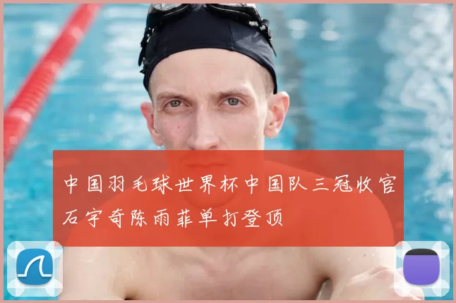 中国羽毛球世界杯中国队三冠收官石宇奇陈雨菲单打登顶