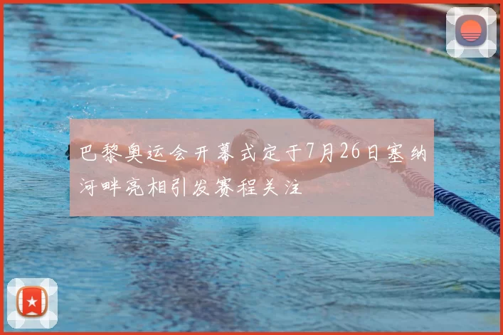巴黎奥运会开幕式定于7月26日塞纳河畔亮相引发赛程关注