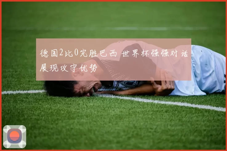 德国2比0完胜巴西 世界杯强强对话展现攻守优势