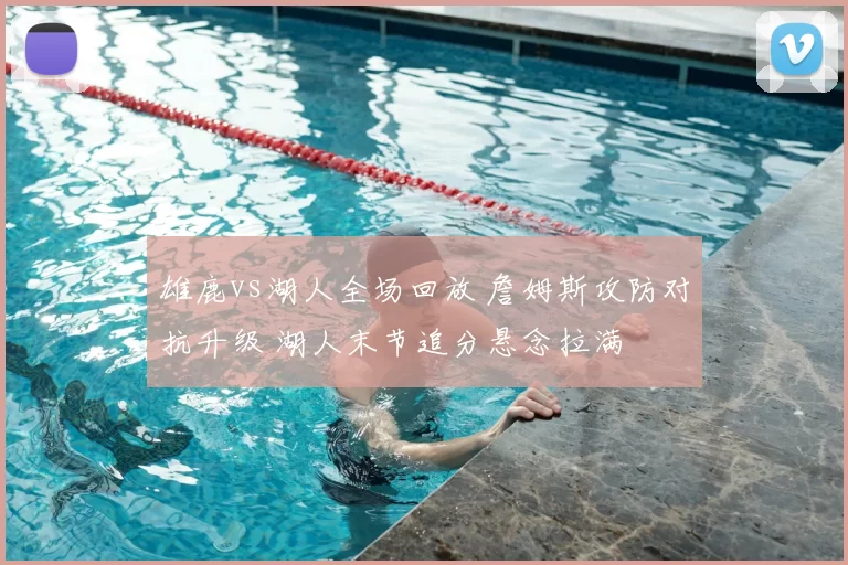 雄鹿vs湖人全场回放 詹姆斯攻防对抗升级 湖人末节追分悬念拉满
