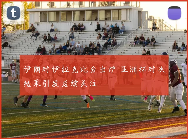 伊朗对伊拉克比分出炉 亚洲杯对决结果引发后续关注