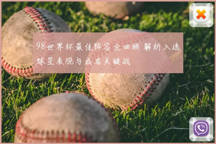 98世界杯最佳阵容全回顾 解析入选球星表现与成名关键战