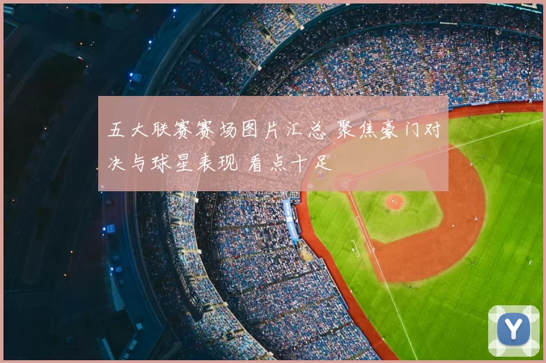 五大联赛赛场图片汇总 聚焦豪门对决与球星表现 看点十足