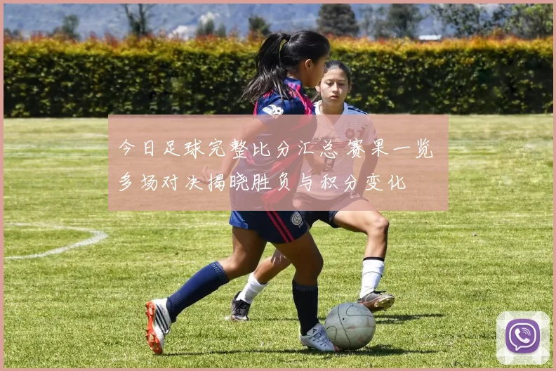今日足球完整比分汇总 赛果一览 多场对决揭晓胜负与积分变化