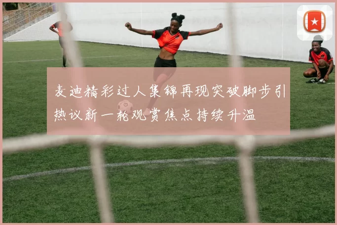 麦迪精彩过人集锦再现突破脚步引热议新一轮观赏焦点持续升温