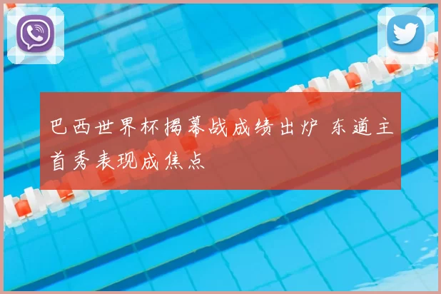 巴西世界杯揭幕战成绩出炉 东道主首秀表现成焦点