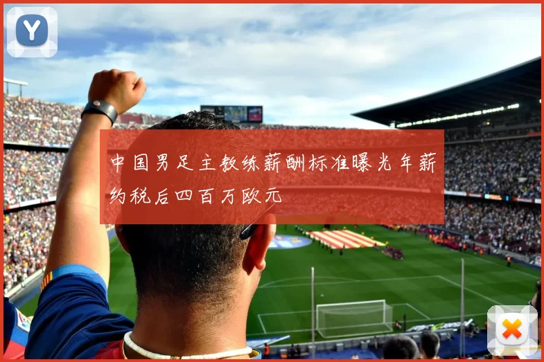 中国男足主教练薪酬标准曝光年薪约税后四百万欧元