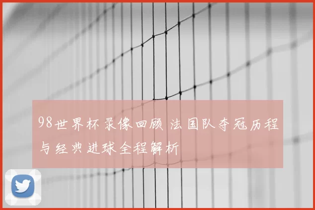 98世界杯录像回顾 法国队夺冠历程与经典进球全程解析