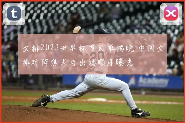 女排2023世界杯节目单揭晓 中国女排对阵焦点与出场顺序曝光