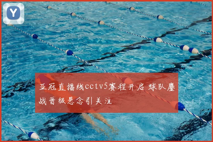 亚冠直播线cctv5赛程开启 球队鏖战晋级悬念引关注