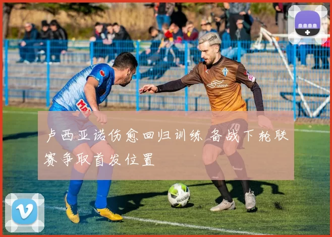 卢西亚诺伤愈回归训练 备战下轮联赛争取首发位置