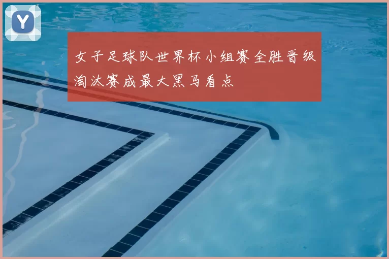 女子足球队世界杯小组赛全胜晋级淘汰赛成最大黑马看点