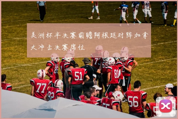 美洲杯半决赛前瞻阿根廷对阵加拿大冲击决赛席位