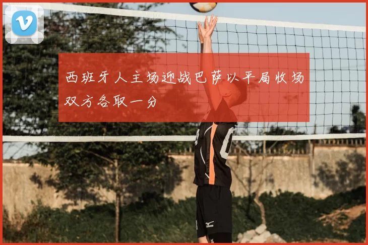 西班牙人主场迎战巴萨以平局收场双方各取一分