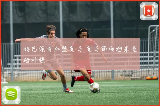 姆巴佩将加盟皇马 皇马锋线迎来重磅补强